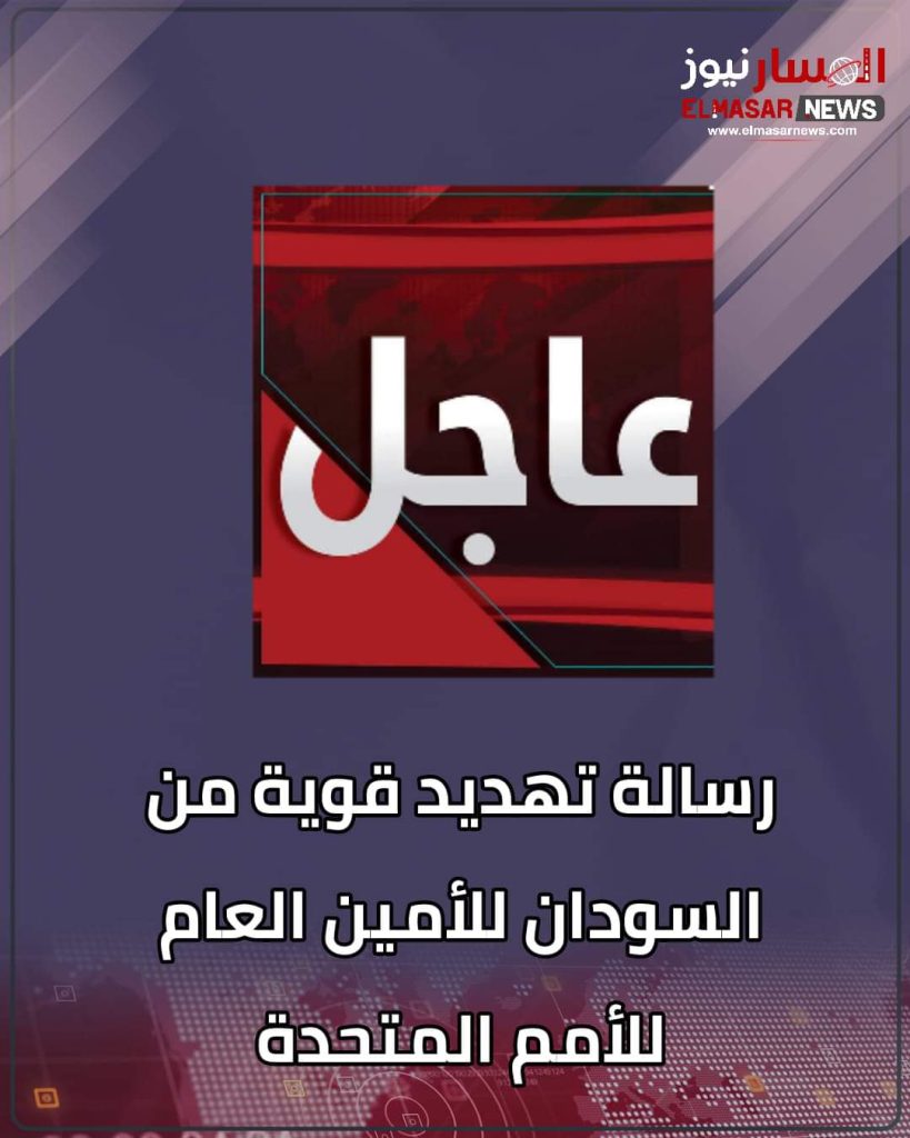 المسار نيوز رسالة تهديد قوية من السودان للأمين العام للأمم المتحدة